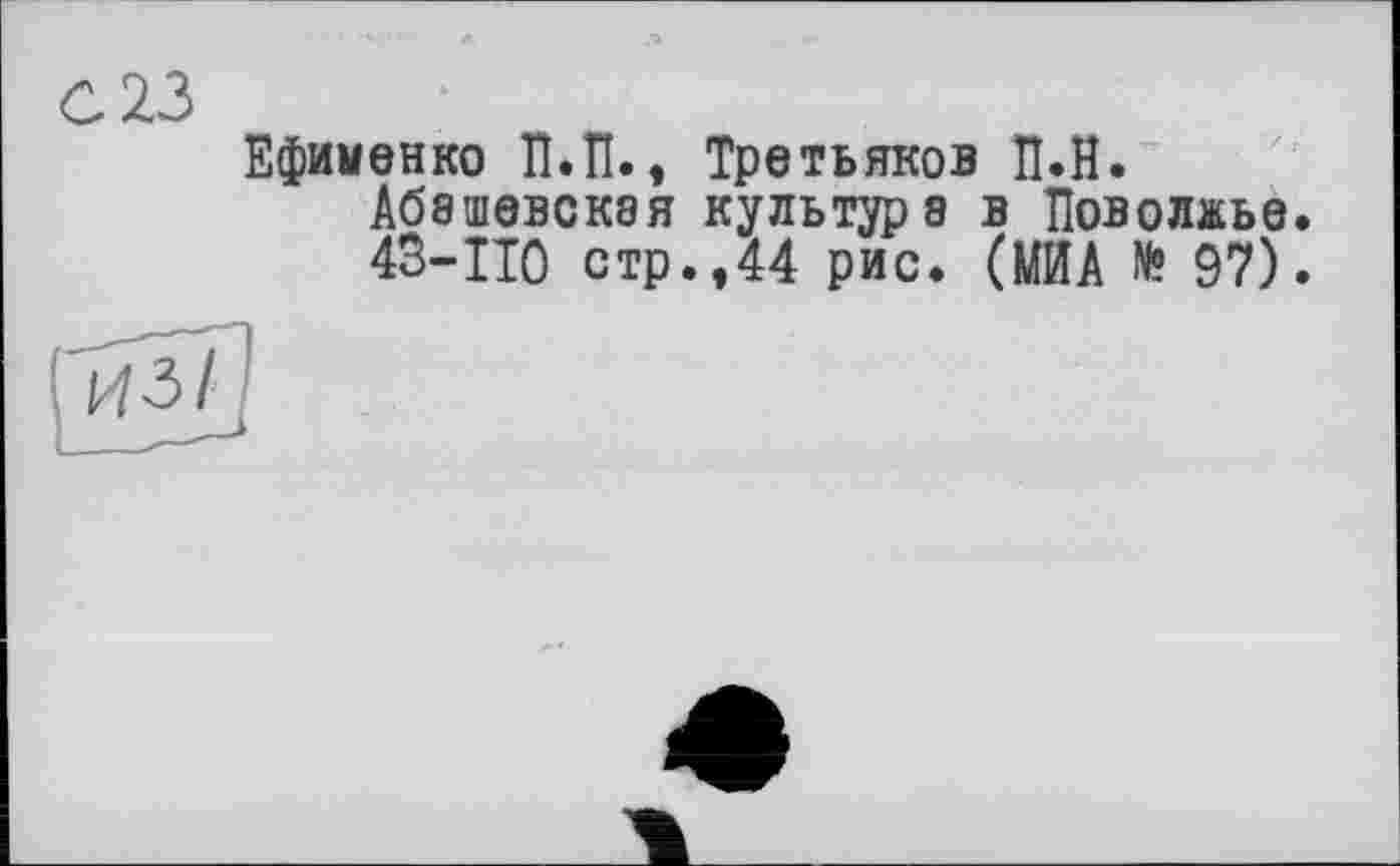 ﻿23
Ефименко ЇІ.П., Третьяков її.H. Абэшевская культура в Поволжье. 43-ПО стр.,44 рис. (МИА № 97).